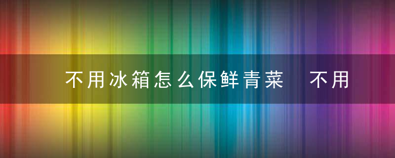 不用冰箱怎么保鲜青菜 不用冰箱如何保鲜青菜